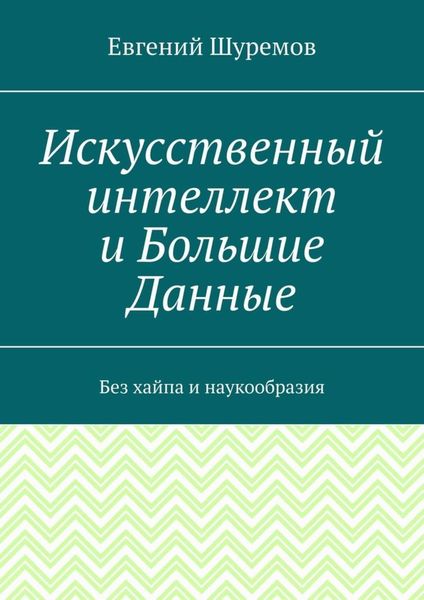 Обложка книги  «Искусственный интеллект и Большие Данные. Без хайпа и наукообразия»