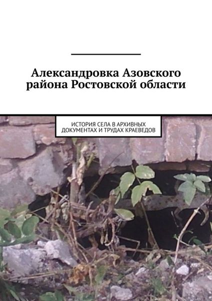 Обложка книги «Александровка Азовского района Ростовской области. История села в архивных документах и трудах краеведов»