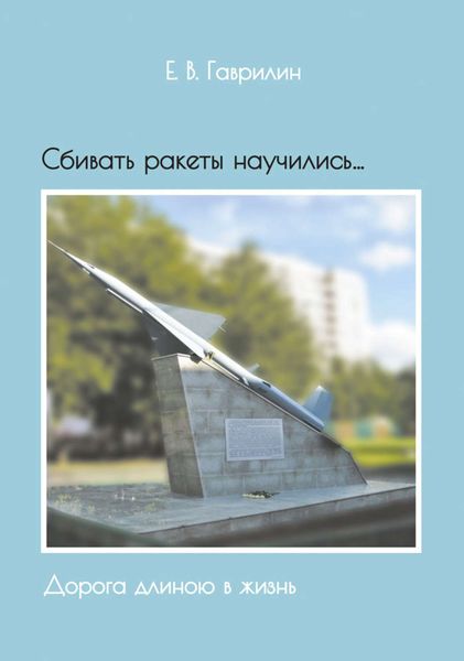 Обложка книги «Сбивать ракеты научились… Дорога длиною в жизнь»