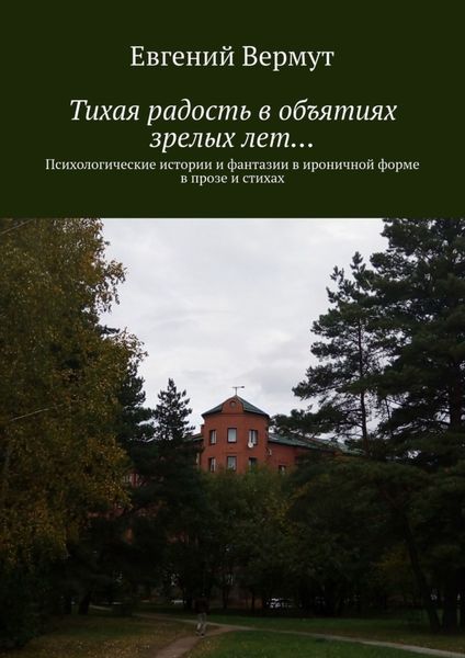 Обложка книги  «Тихая радость в объятиях зрелых лет… Психологические истории и фантазии в ироничной форме в прозе и стихах»