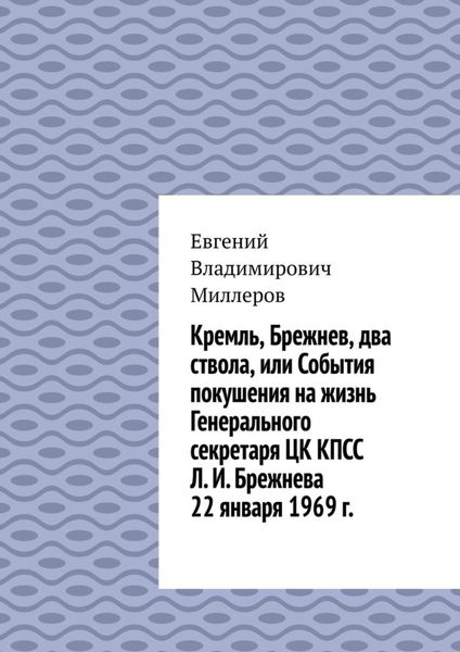 Обложка книги  «Кремль, Брежнев, два ствола, или События покушения на жизнь Генерального секретаря ЦК КПСС Л. И. Брежнева 22 января 1969 г.»
