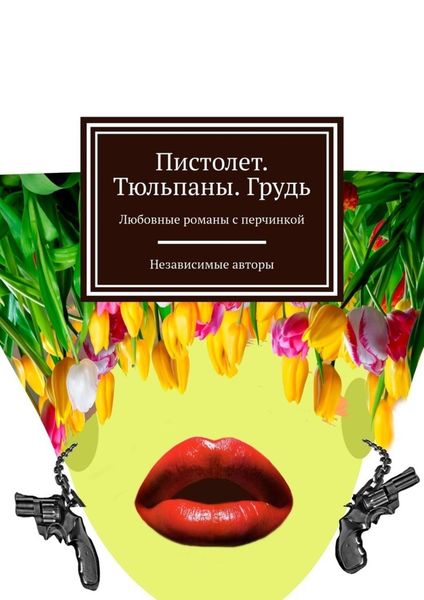 Обложка книги «Пистолет. Тюльпаны. Грудь. Любовные романы с перчинкой»
