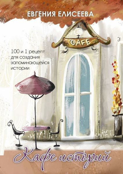Обложка книги  «Кафе историй. 100 и 1 рецепт для создания запоминающейся истории»