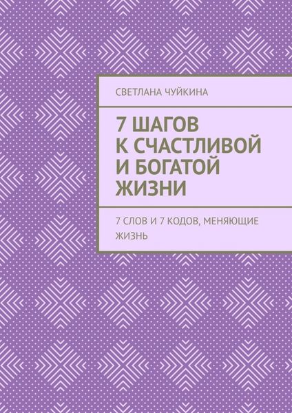 Обложка книги  «7 шагов к сЧАСтливой и БОГатой жизни. 7 слов и 7 кодов, меняющие жизнь»