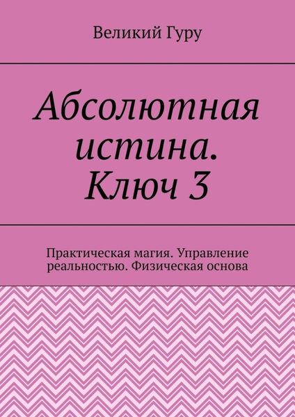 Обложка книги  «Абсолютная истина. Ключ 3. Практическая магия. Управление реальностью. Физическая основа»