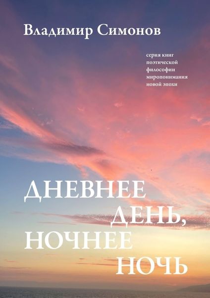 Обложка книги  «Дневнее день, ночнее ночь. Серия книг поэтической философии миропонимания новой эпохи»