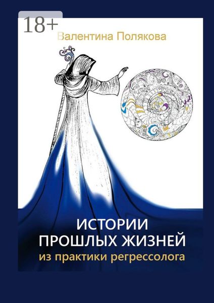 Обложка книги  «Истории прошлых жизней. Из практики регрессолога. Издание второе. Дополненное»