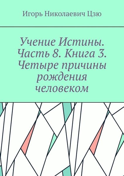 Обложка книги  «Учение Истины. Часть 8. Книга 3. Четыре причины рождения человеком.»