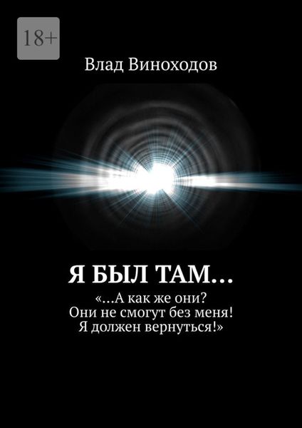 Обложка книги  «Я был там… «…А как же они? Они не смогут без меня! Я должен вернуться!»»