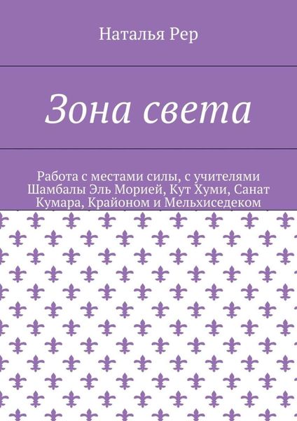 Обложка книги  «Зона света. Работа с местами силы, с учителями Шамбалы Эль Морией, Кут Хуми, Санат Кумара, Крайоном и Мельхиседеком»