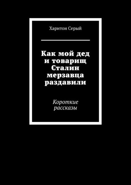 Обложка книги  «Как мой дед и товарищ Сталин мерзавца раздавили. Короткие рассказы»