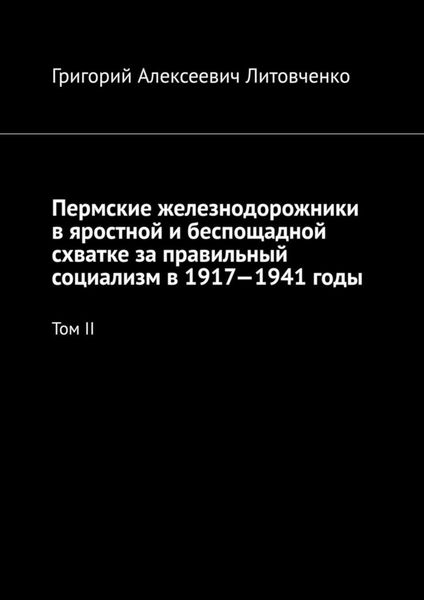 Обложка книги  «Пермские железнодорожники в яростной и беспощадной схватке за правильный социализм в 1917—1941 годы. Том II»