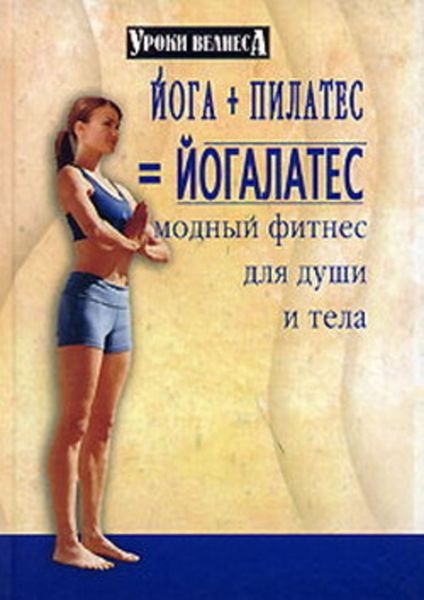Обложка книги  «Йога + пилатес = йогалатес. Модный фитнес для души и тела»