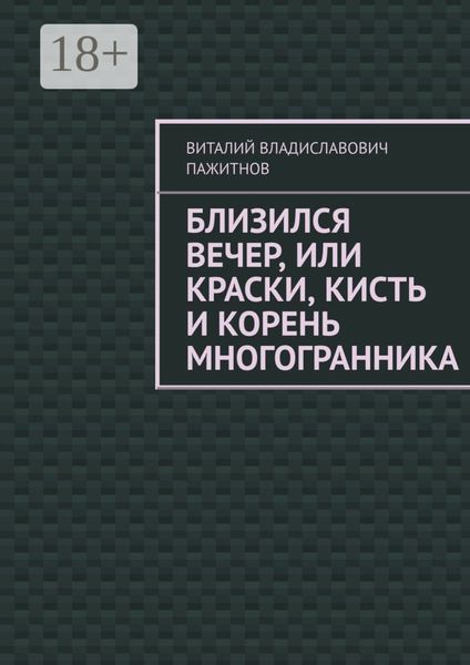 Обложка книги  «Близился вечер, или Краски, кисть и корень многогранника»