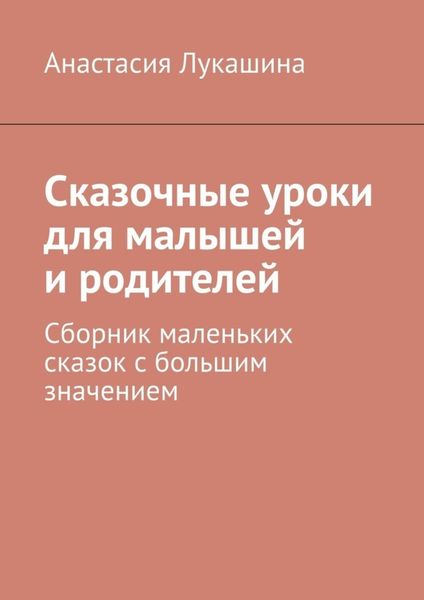Обложка книги  «Сказочные уроки для малышей и родителей. Сборник маленьких сказок с большим значением»
