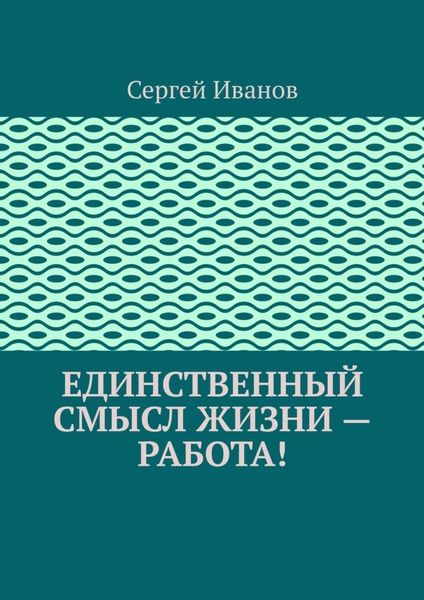 Обложка книги  «Единственный смысл жизни – работа!»