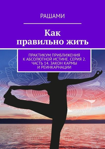Обложка книги  «Как правильно жить. Практикум приближения к абсолютной истине. Серия 2. Часть 14. Закон кармы и реинкарнации»