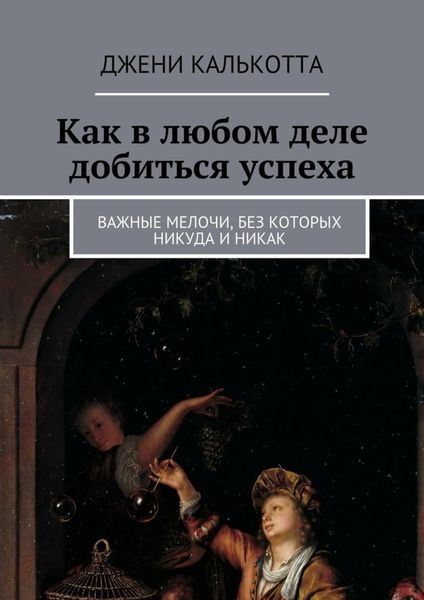 Обложка книги  «Как в любом деле добиться успеха. Важные мелочи, без которых никуда и никак»