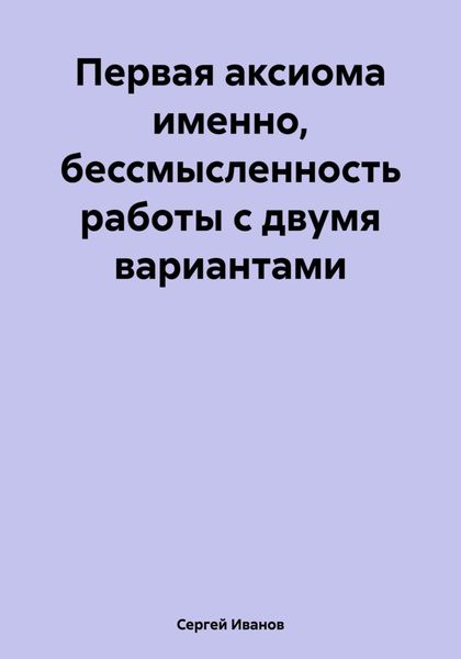 Обложка книги  «Первая аксиома именно, бессмысленность работы с двумя вариантами»