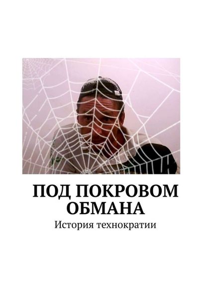 Обложка книги  «Под покровом обмана. История технократии»