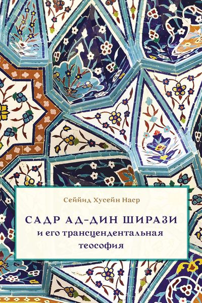 Обложка книги  «Садр Ад-Дин Ширази и его трансцендентальная теософия. Интеллектуальная среда, жизнь и труды»