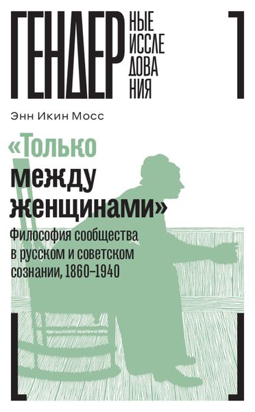 Обложка книги  ««Только между женщинами». Философия сообщества в русском и советском сознании, 1860–1940»