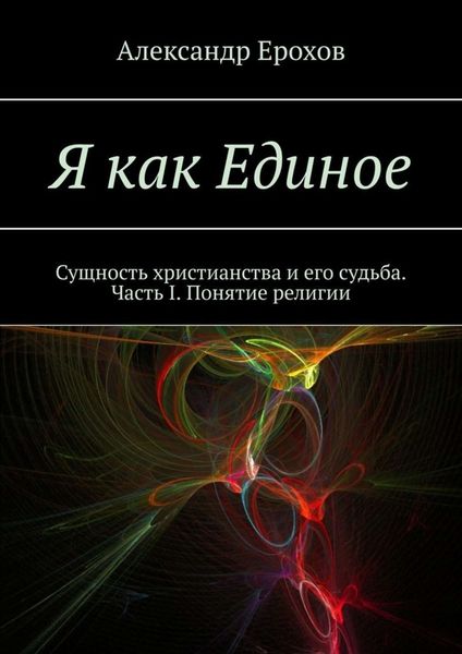 Обложка книги  «Я как Единое. Сущность христианства и его судьба. Часть I. Понятие религии»