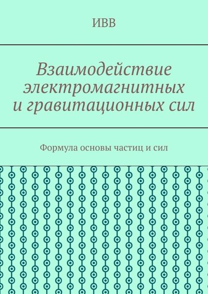 Обложка книги  «Взаимодействие электромагнитных и гравитационных сил. Формула основы частиц и сил»