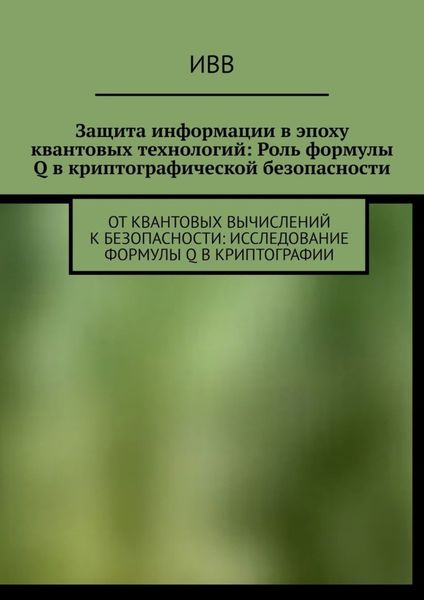 Обложка книги  «Защита информации в эпоху квантовых технологий: Роль формулы Q в криптографической безопасности. От квантовых вычислений к безопасности: исследование формулы Q в криптографии»