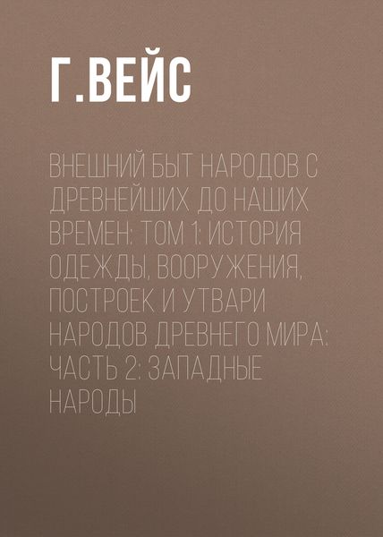 Обложка книги «Внешний быт народов с древнейших до наших времен: Том 1: История одежды, вооружения, построек и утвари народов древнего мира: часть 2: Западные народы»