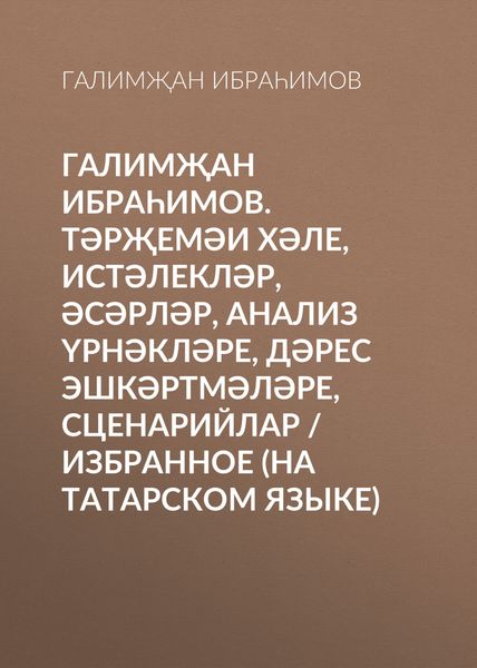 Обложка книги «Галимҗан Ибраһимов. Тәрҗемәи хәле, истәлекләр, әсәрләр, анализ үрнәкләре, дәрес эшкәртмәләре, сценарийлар / Избранное (на татарском языке)»