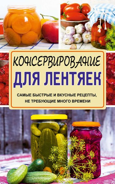 Обложка книги «Консервирование для лентяек. Самые быстрые и вкусные рецепты, не требующие много времени»