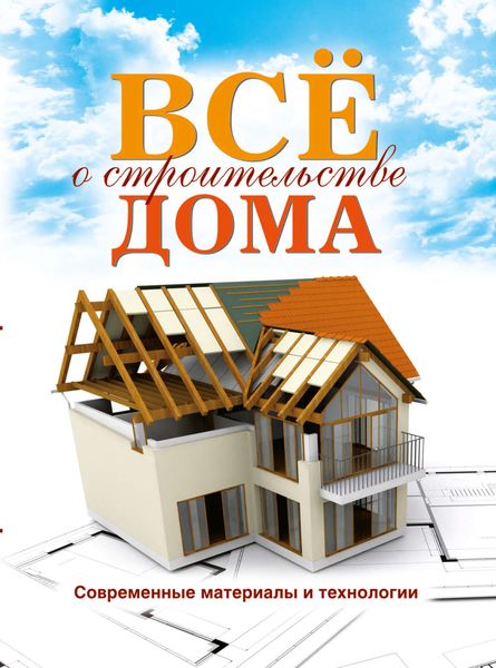 Обложка книги  «Все о строительстве дома. Современные материалы и технологии»