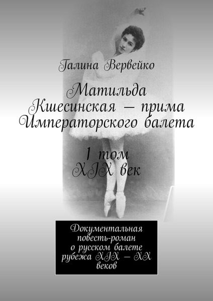 Обложка книги «Матильда Кшесинская – прима Императорского балета 1 том XIX век. Документальная повесть-роман о русском балете рубежа XIX—XX веков»