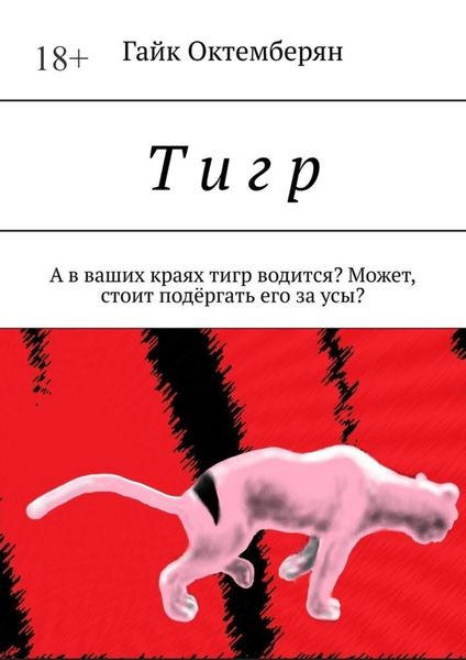 Обложка книги  «Т и г р. А в ваших краях тигр водится? Может, стоит подёргать его за усы?»