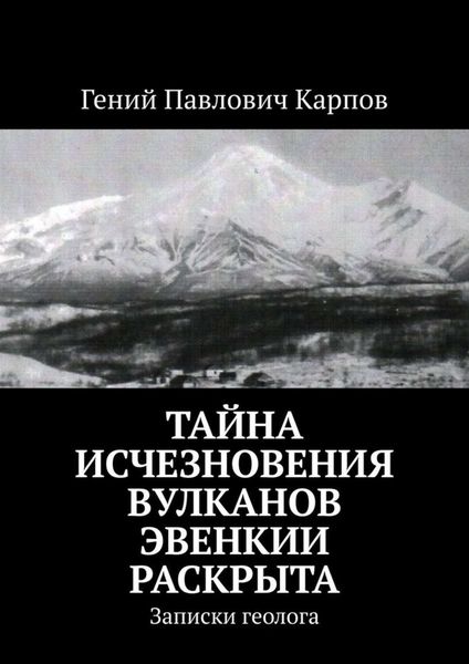 Обложка книги  «Тайна исчезновения вулканов Эвенкии раскрыта. Записки геолога»