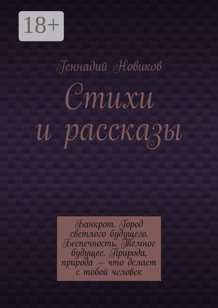 Обложка книги  «Стихи и рассказы. Банкрот. Город светлого будущего. Беспечность. Темное будущее. Природа, природа – что делает с тобой человек»