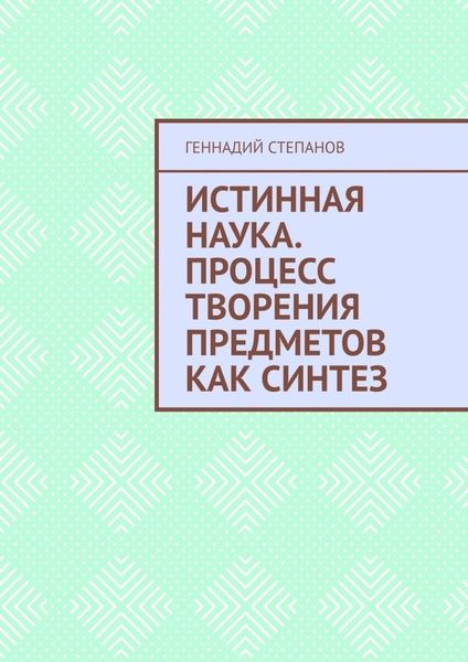 Обложка книги  «Истинная наука. Процесс творения предметов как синтез»