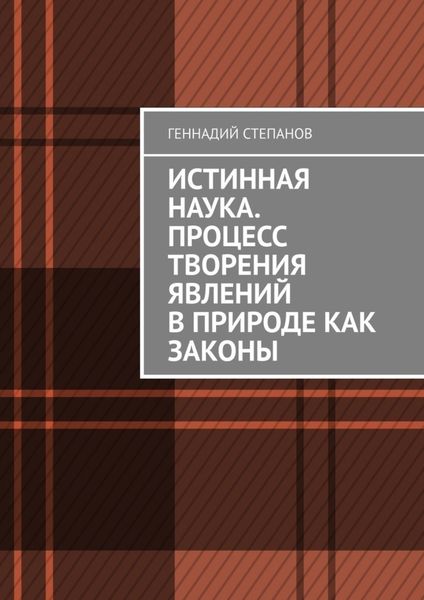 Обложка книги  «Истинная наука. Процесс творения явлений в Природе как законы»
