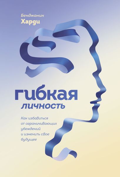 Обложка книги  «Гибкая личность. Как избавиться от ограничивающих убеждений и изменить свое будущее»