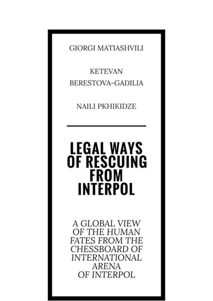 Обложка книги  «Legal ways of rescuing from Interpol. A global view of the human fates from the chessboard of international arena of Interpol»