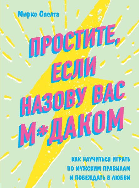 Обложка книги  «Простите, если назову вас м*даком. Как научиться играть по мужским правилам и побеждать в любви»