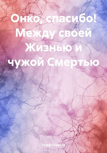 Обложка книги  «Онко, спасибо! Между своей Жизнью и чужой Смертью»