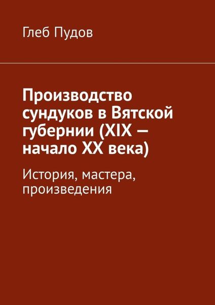 Обложка книги  «Производство сундуков в Вятской губернии (XIX – начало XX века). История, мастера, произведения»