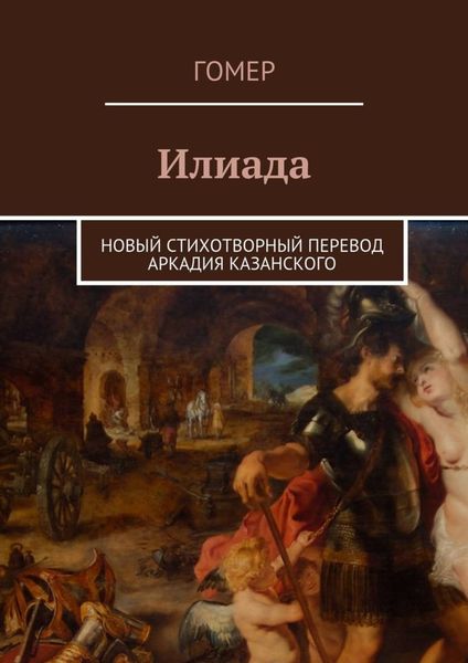 Обложка книги «Илиада. Новый стихотворный перевод Аркадия Казанского»