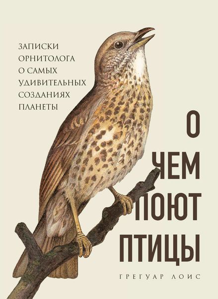 Обложка книги «О чем поют птицы. Записки орнитолога о самых удивительных созданиях планеты»
