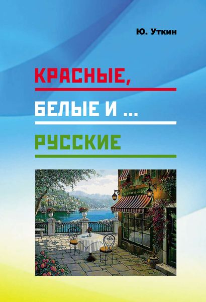 Обложка книги  «Красные, белые и… русские (статьи и непридуманные истории): 1917– 2017 гг.»