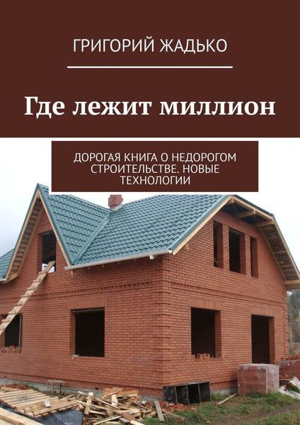 Обложка книги  «Где лежит миллион. Дорогая книга о недорогом строительстве. Новые технологии»