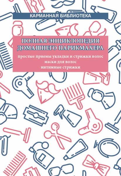 Обложка книги  «Полная энциклопедия домашнего парикмахера. Простые приемы укладки и стрижки волос. Маски для волос. Интимные стрижки»