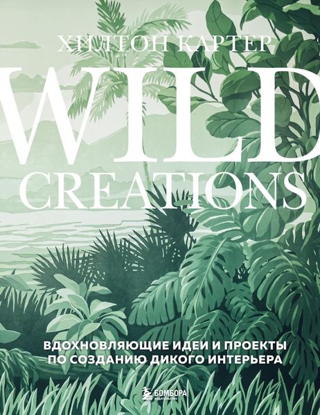 Обложка книги «Wild Creations. Вдохновляющие идеи и проекты по созданию дикого интерьера»